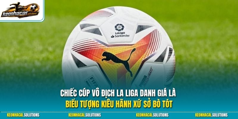 Chiếc cúp vô địch La Liga danh giá là biểu tượng kiêu hãnh xứ sở bò tót