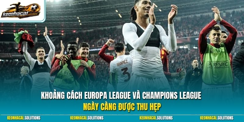 Khoảng cách Europa League và Champions League ngày càng được thu hẹp